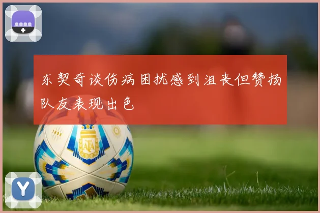东契奇谈伤病困扰感到沮丧但赞扬队友表现出色