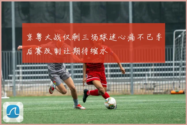 京粤大战仅剩三场球迷心痛不已季后赛改制让期待缩水