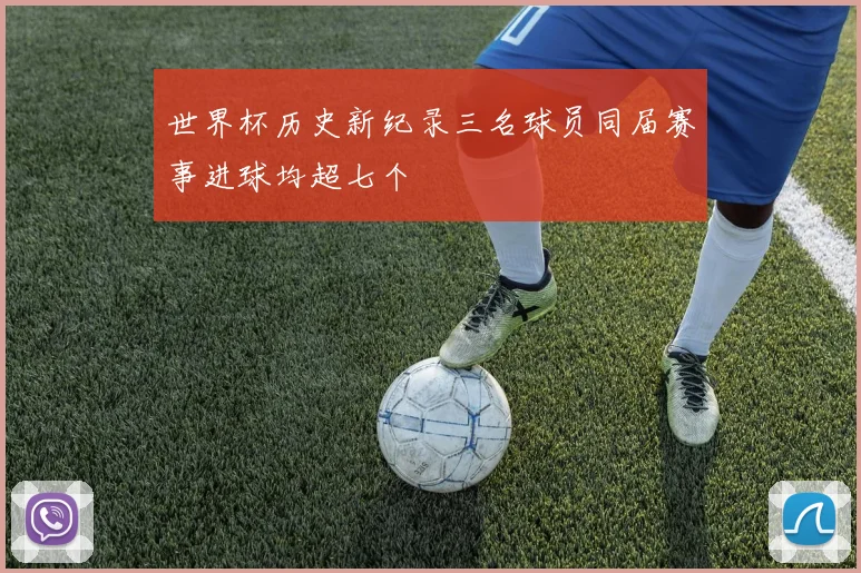 世界杯历史新纪录三名球员同届赛事进球均超七个