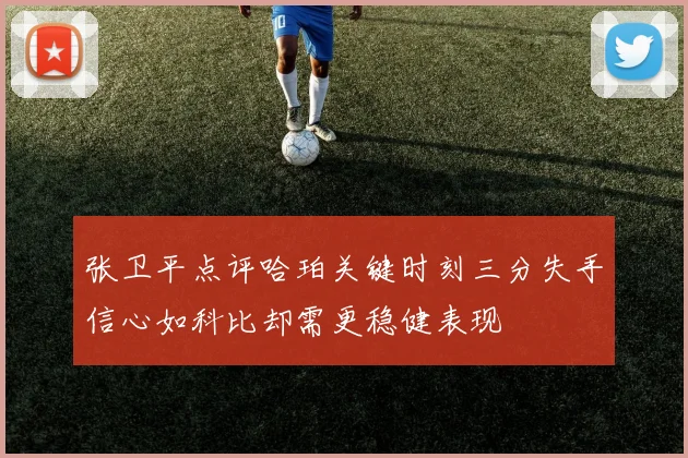 张卫平点评哈珀关键时刻三分失手信心如科比却需更稳健表现