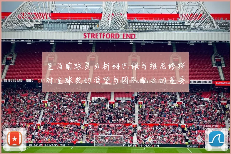 皇马前球员分析姆巴佩与维尼修斯对金球奖的渴望与团队配合的重要性