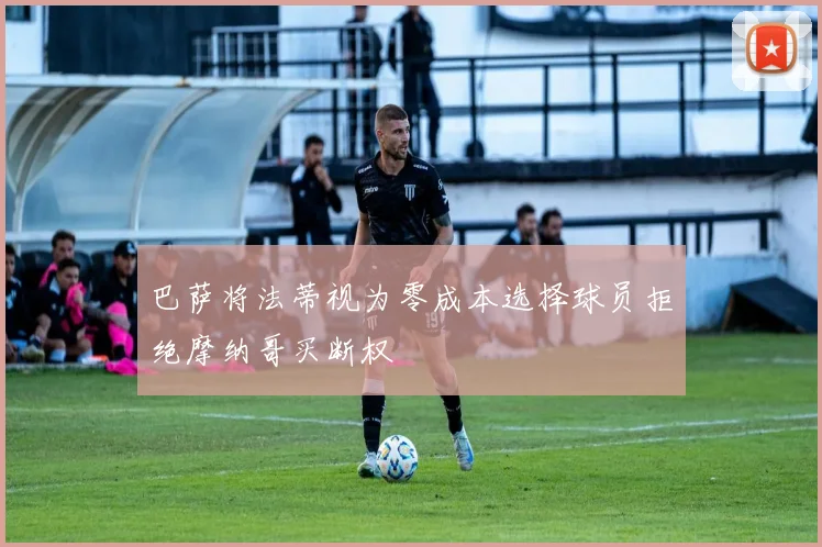巴萨将法蒂视为零成本选择球员拒绝摩纳哥买断权