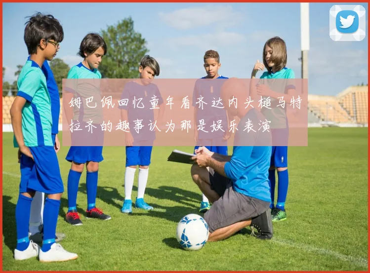 姆巴佩回忆童年看齐达内头槌马特拉齐的趣事认为那是娱乐表演
