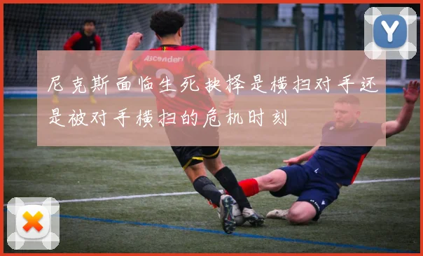 尼克斯面临生死抉择是横扫对手还是被对手横扫的危机时刻