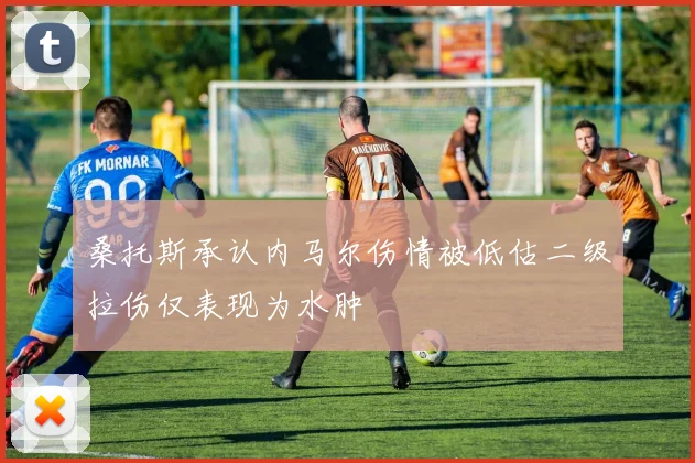 桑托斯承认内马尔伤情被低估二级拉伤仅表现为水肿