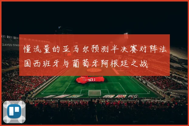 懂流量的亚马尔预测半决赛对阵法国西班牙与葡萄牙阿根廷之战