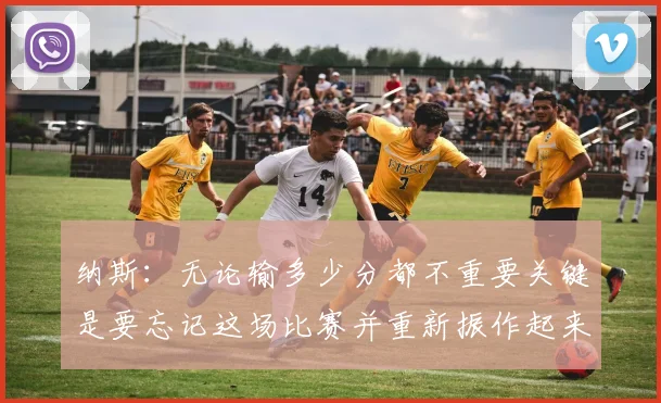 纳斯：无论输多少分都不重要关键是要忘记这场比赛并重新振作起来