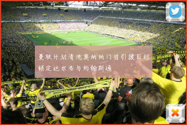 曼联计划清洗奥纳纳门将引援目标锁定达尔洛与约翰斯通