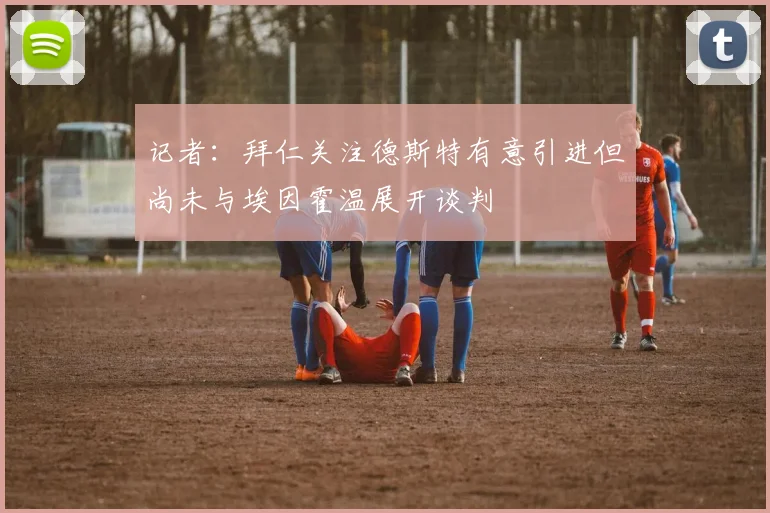 记者：拜仁关注德斯特有意引进但尚未与埃因霍温展开谈判