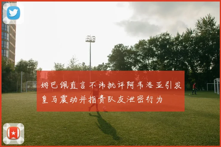 姆巴佩直言不讳批评阿韦洛亚引发皇马震动并指责队友泄密行为