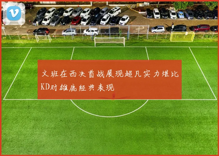 文班在西决首战展现超凡实力堪比KD对雄鹿经典表现