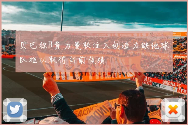 贝巴称B费为曼联注入创造力缺他球队难以取得当前佳绩