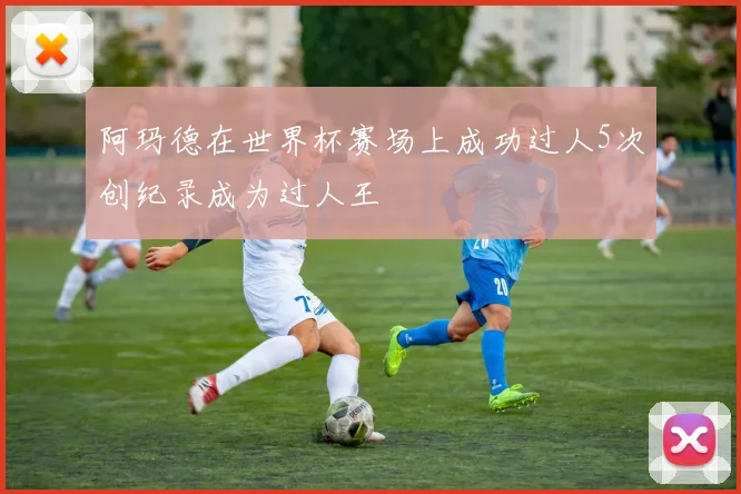 阿玛德在世界杯赛场上成功过人5次创纪录成为过人王